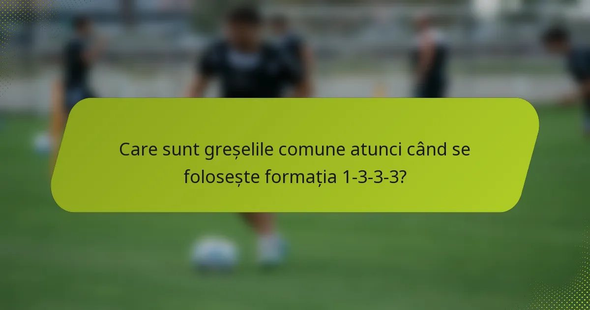 Care sunt greșelile comune atunci când se folosește formația 1-3-3-3?