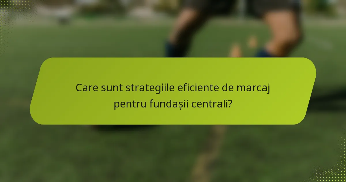 Care sunt strategiile eficiente de marcaj pentru fundașii centrali?