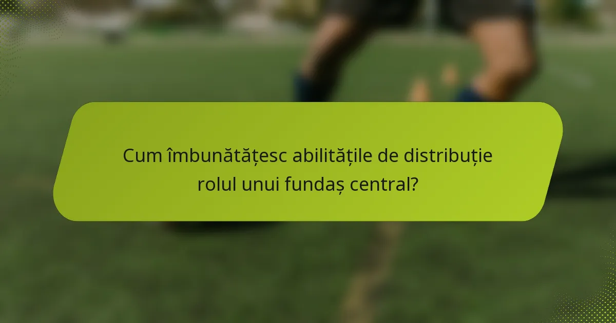 Cum îmbunătățesc abilitățile de distribuție rolul unui fundaș central?