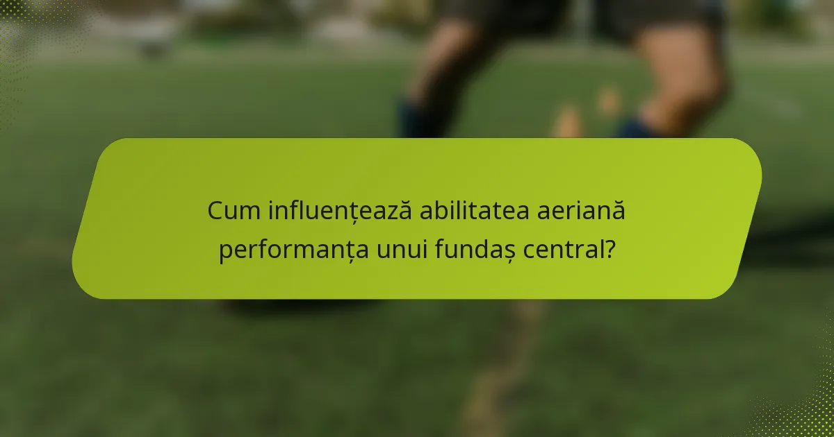 Cum influențează abilitatea aeriană performanța unui fundaș central?