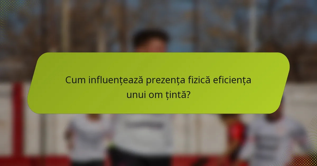 Cum influențează prezența fizică eficiența unui om țintă?
