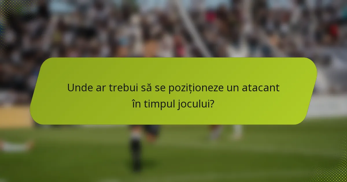 Unde ar trebui să se poziționeze un atacant în timpul jocului?